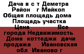 Дача в с/т Деметра › Район ­ г.Майкоп › Общая площадь дома ­ 48 › Площадь участка ­ 6 › Цена ­ 850 000 - Все города Недвижимость » Дома, коттеджи, дачи продажа   . Ивановская обл.,Иваново г.